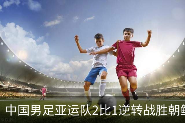 中国男足亚运队2比1逆转战胜朝鲜队，收获名古屋亚运会开门红